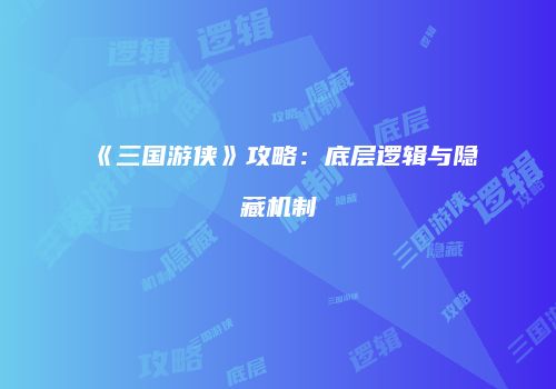 《三国游侠》攻略：底层逻辑与隐藏机制