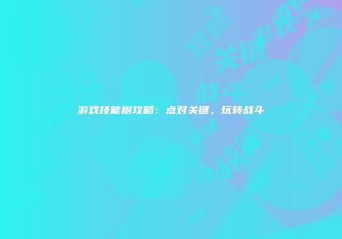 游戏技能树攻略：点对关键，玩转战斗