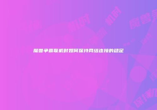 魔兽争霸联机时如何保持网络连接的稳定