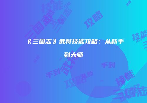 《三国志》武将技能攻略：从新手到大师