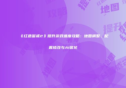 《红色警戒2》提升游戏难度攻略：地图调整、配置修改与AI优化