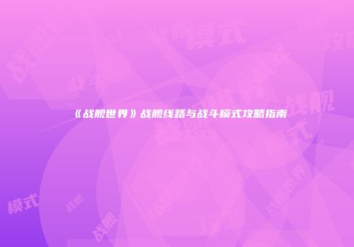 《战舰世界》战舰线路与战斗模式攻略指南