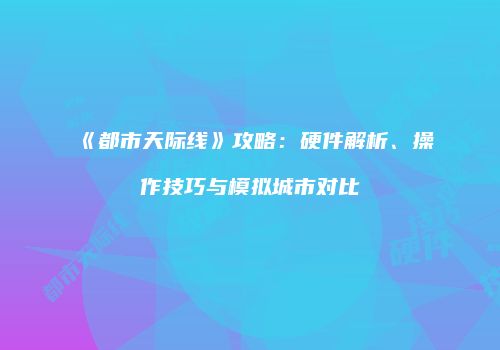 《都市天际线》攻略：硬件解析、操作技巧与模拟城市对比