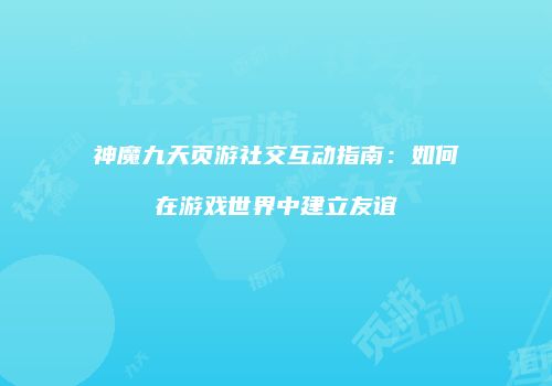 神魔九天页游社交互动指南：如何在游戏世界中建立友谊