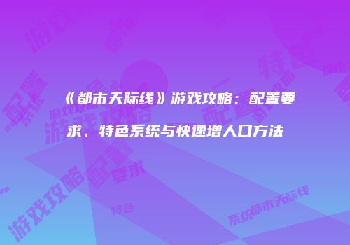 《都市天际线》游戏攻略：配置要求、特色系统与快速增人口方法