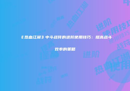 《热血江湖》中斗战符的进阶使用技巧：提高战斗效率的策略