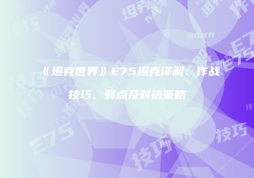 《坦克世界》E75坦克详解：作战技巧、弱点及对抗策略