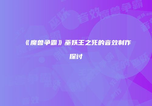 《魔兽争霸》巫妖王之死的音效制作探讨