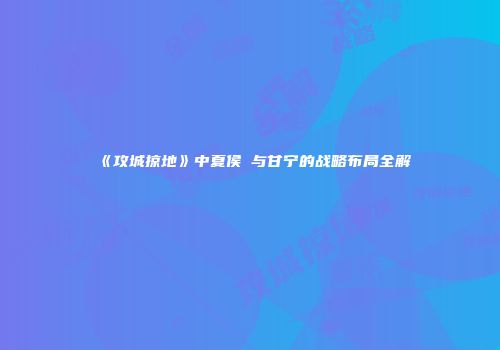 《攻城掠地》中夏侯惇与甘宁的战略布局全解