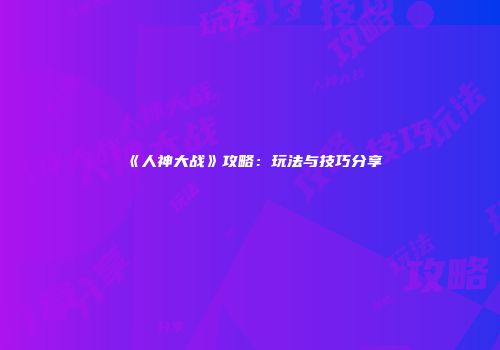 《人神大战》攻略：玩法与技巧分享