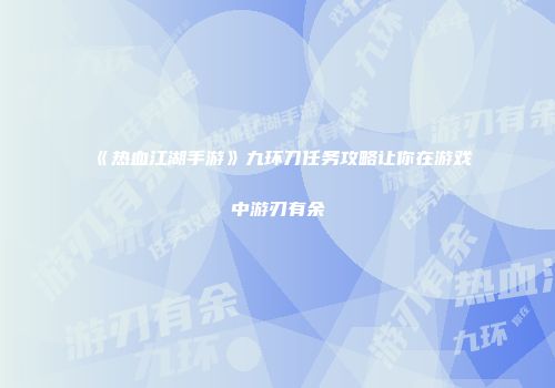 《热血江湖手游》九环刀任务攻略让你在游戏中游刃有余