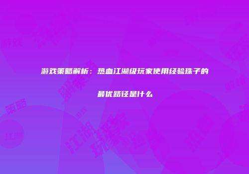 游戏策略解析：热血江湖级玩家使用经验珠子的最优路径是什么