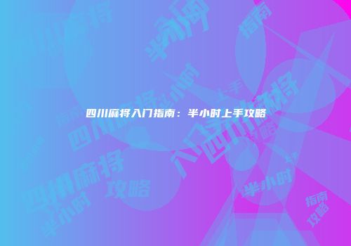 四川麻将入门指南：半小时上手攻略