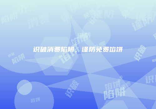 识破消费陷阱，谨防免费馅饼