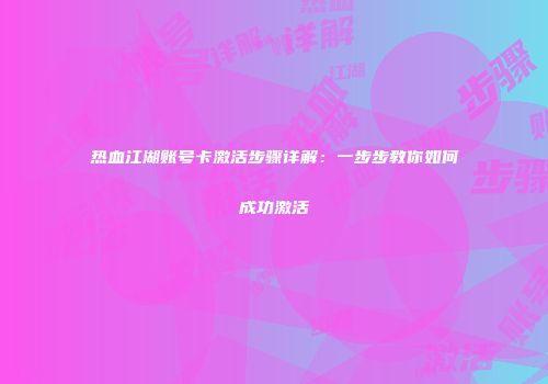 热血江湖账号卡激活步骤详解：一步步教你如何成功激活