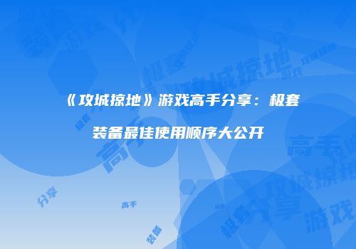 《攻城掠地》游戏高手分享：极套装备最佳使用顺序大公开