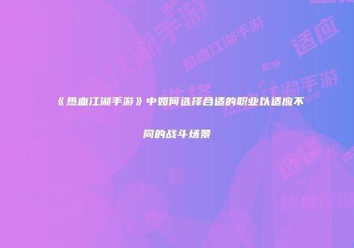 《热血江湖手游》中如何选择合适的职业以适应不同的战斗场景