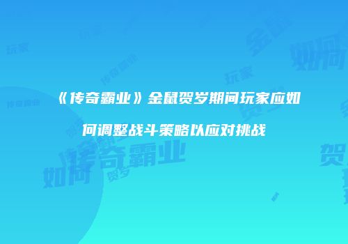《传奇霸业》金鼠贺岁期间玩家应如何调整战斗策略以应对挑战