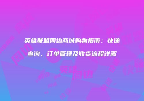 英雄联盟周边商城购物指南：快递查询、订单管理及收货流程详解
