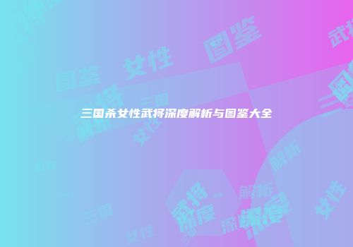 三国杀女性武将深度解析与图鉴大全