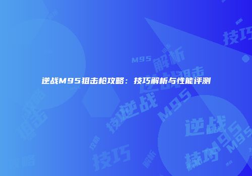 逆战M95狙击枪攻略：技巧解析与性能评测