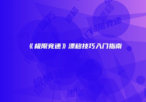 《极限竞速》漂移技巧入门指南