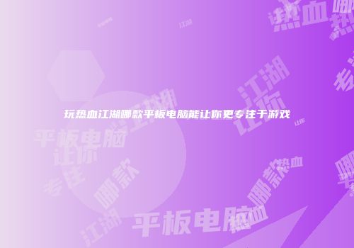 玩热血江湖哪款平板电脑能让你更专注于游戏