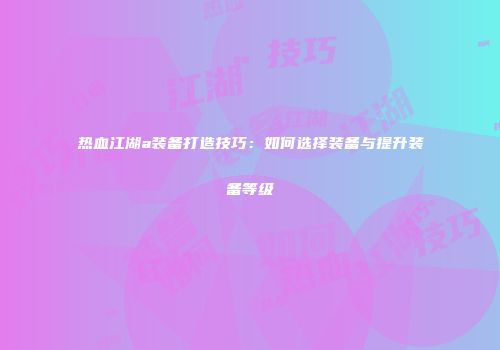 热血江湖a装备打造技巧：如何选择装备与提升装备等级