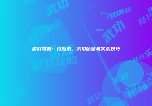 游戏攻略：资源坑、武功秘籍与实战技巧