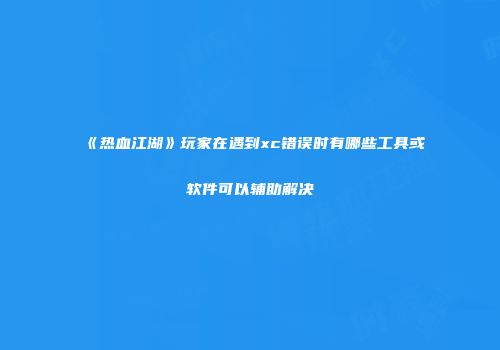 《热血江湖》玩家在遇到xc错误时有哪些工具或软件可以辅助解决