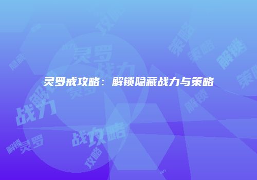 灵罗戒攻略：解锁隐藏战力与策略