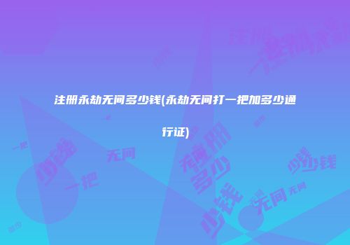 注册永劫无间多少钱(永劫无间打一把加多少通行证)