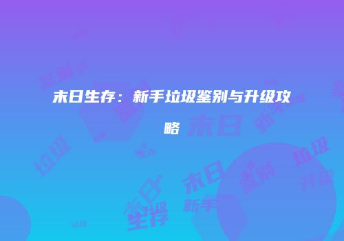 末日生存：新手垃圾鉴别与升级攻略