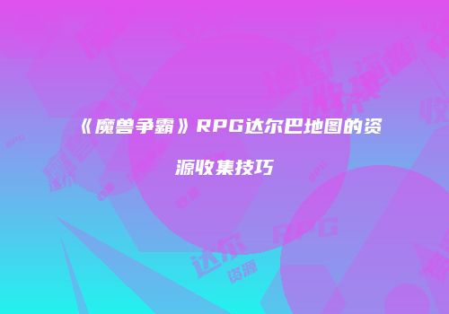 《魔兽争霸》RPG达尔巴地图的资源收集技巧