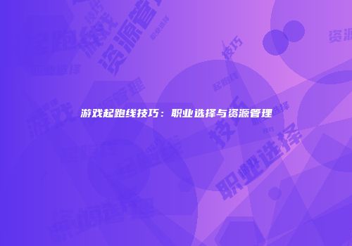 游戏起跑线技巧：职业选择与资源管理
