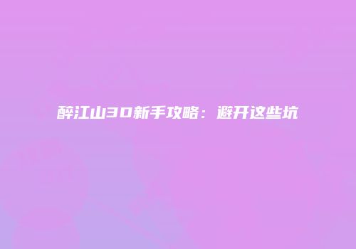 醉江山3D新手攻略：避开这些坑