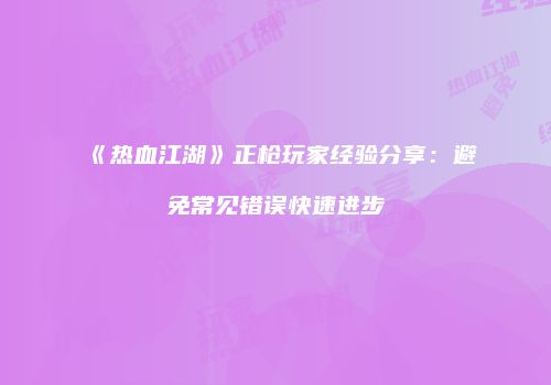 《热血江湖》正枪玩家经验分享：避免常见错误快速进步