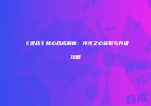 《逆战》核心合成解析：淬火之心获取与升级攻略