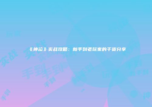 《神泣》实战攻略：新手到老玩家的干货分享