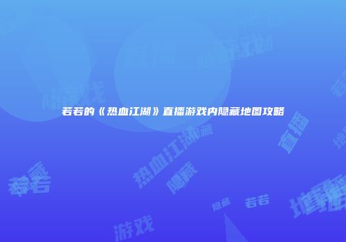若若的《热血江湖》直播游戏内隐藏地图攻略