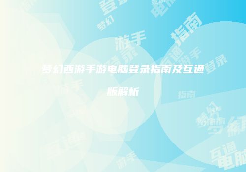 梦幻西游手游电脑登录指南及互通版解析