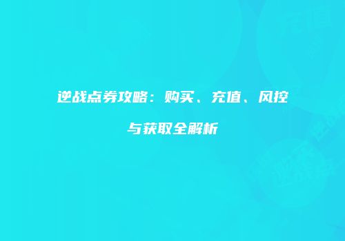 逆战点券攻略：购买、充值、风控与获取全解析