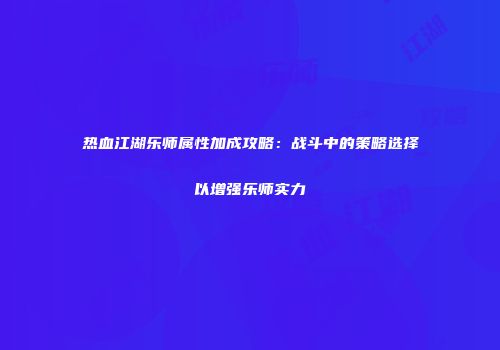 热血江湖乐师属性加成攻略：战斗中的策略选择以增强乐师实力
