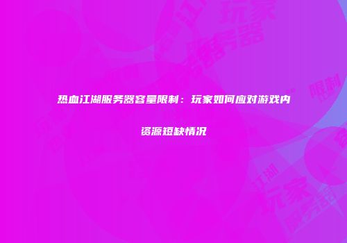 热血江湖服务器容量限制：玩家如何应对游戏内资源短缺情况