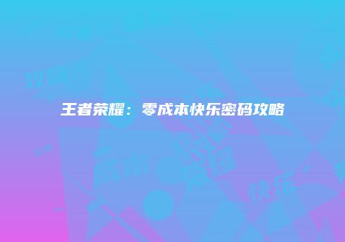 王者荣耀：零成本快乐密码攻略
