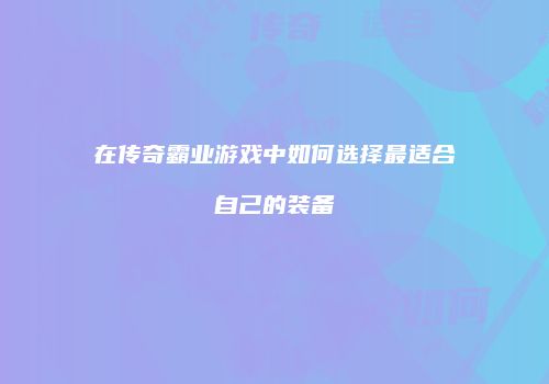 在传奇霸业游戏中如何选择最适合自己的装备