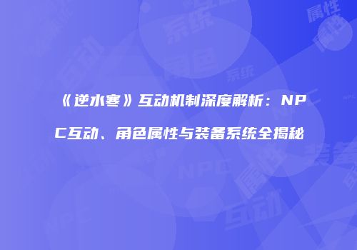 《逆水寒》互动机制深度解析：NPC互动、角色属性与装备系统全揭秘
