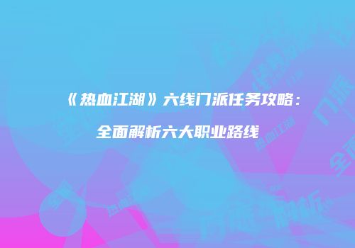 《热血江湖》六线门派任务攻略：全面解析六大职业路线