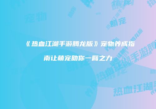 《热血江湖手游腾龙版》宠物养成指南让萌宠助你一臂之力