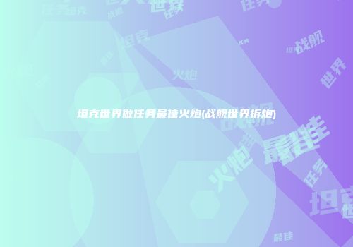 坦克世界做任务最佳火炮(战舰世界拆炮)